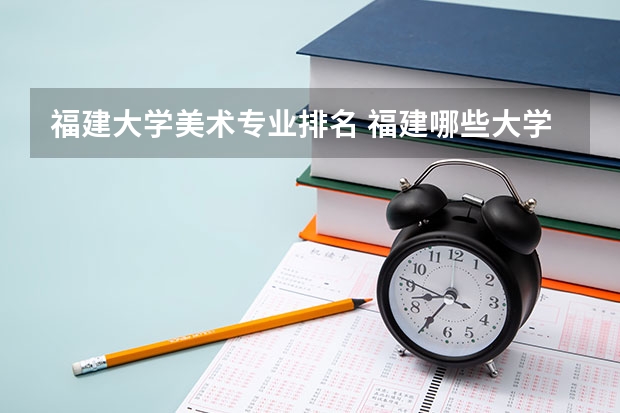 福建大学美术专业排名 福建哪些大学有美术专业？