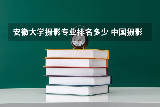 安徽大学摄影专业排名多少 中国摄影专业院校排名