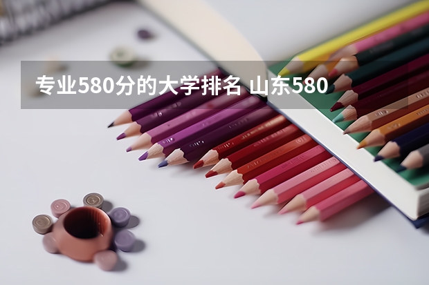 专业580分的大学排名 山东580分左右能上什么好的大学