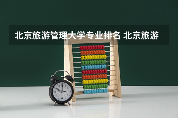 北京旅游管理大学专业排名 北京旅游管理专业最好的学校是哪个？