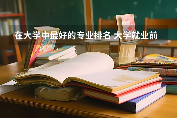 在大学中最好的专业排名 大学就业前景好的专业排名