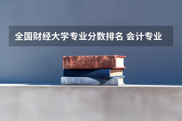 全国财经大学专业分数排名 会计专业大学排名及分数线