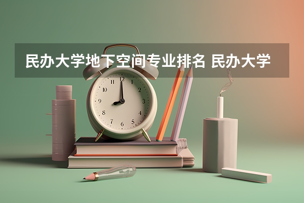 民办大学地下空间专业排名 民办大学软科排名