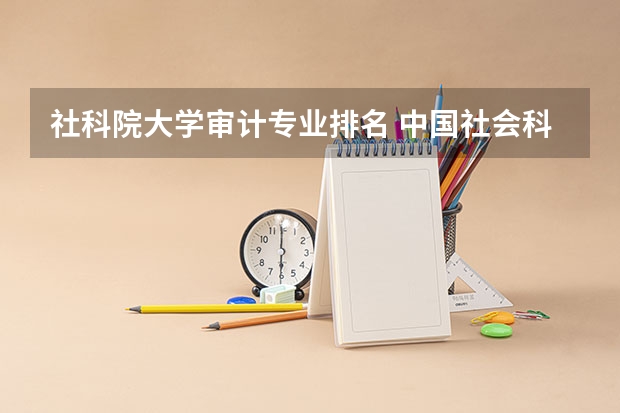 社科院大学审计专业排名 中国社会科学院大学有哪些专业？排名前十的专业有哪些？