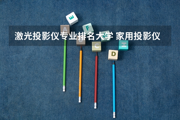 激光投影仪专业排名大学 家用投影仪品牌排行前十名