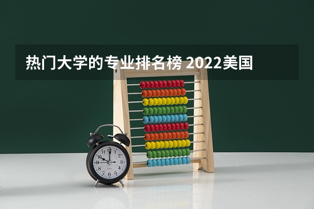 热门大学的专业排名榜 2022美国大学专业排名：2022年美国大学热门专业排行榜