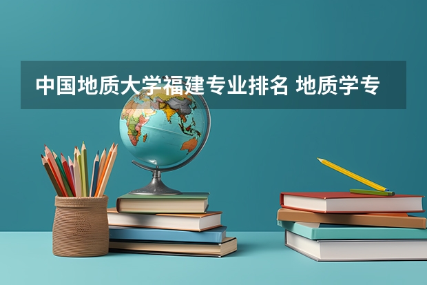 中国地质大学福建专业排名 地质学专业大学排名