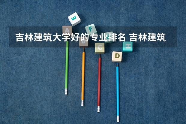 吉林建筑大学好的专业排名 吉林建筑大学土木工程排名