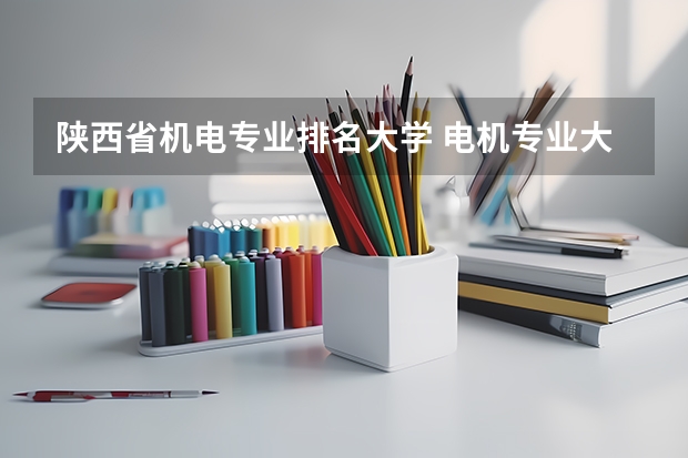 陕西省机电专业排名大学 电机专业大学排名