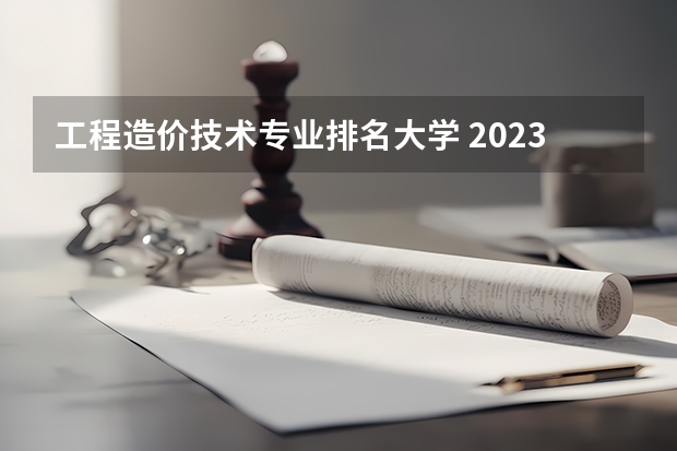 工程造价技术专业排名大学 2023全国工程造价专业比较好的大学有哪些？