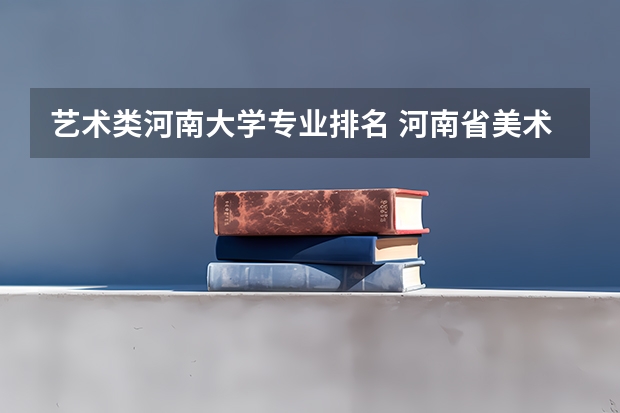 艺术类河南大学专业排名 河南省美术专业最好的大学，河南省哪些大学美术专业好？