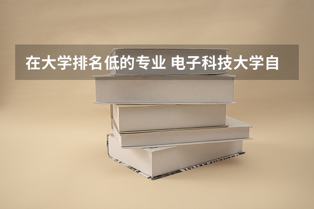在大学排名低的专业 电子科技大学自动化专业排名为什么这么低