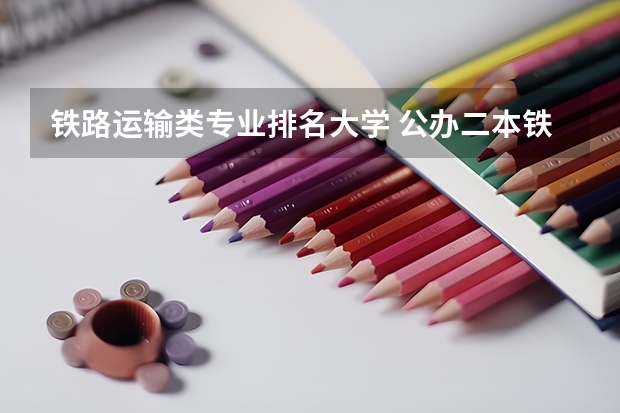铁路运输类专业排名大学 公办二本铁路大学排名