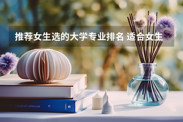 推荐女生选的大学专业排名 适合女生填报的十大专业排名