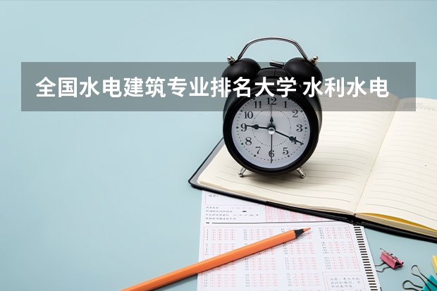 全国水电建筑专业排名大学 水利水电工程专业考研大学排名