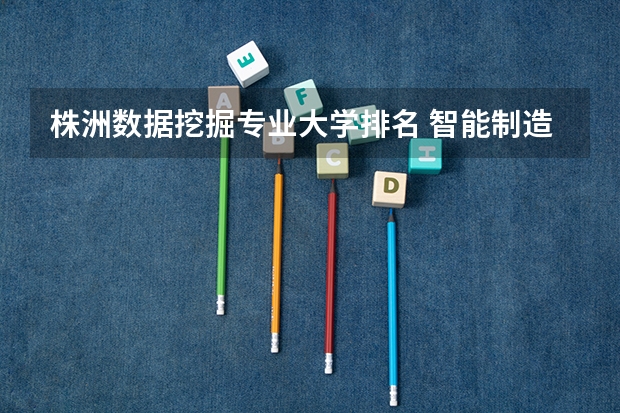 株洲数据挖掘专业大学排名 智能制造工程考研院校排名前五名有哪些？