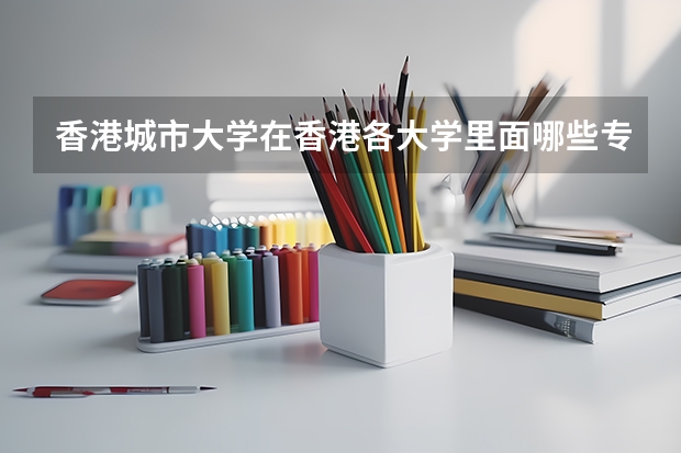 香港城市大学在香港各大学里面哪些专业排名比较高？