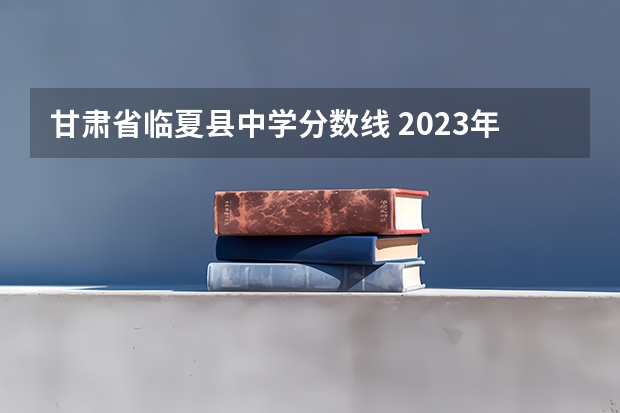 甘肃省临夏县中学分数线 2023年甘肃r段录取院校及分数线 临夏州特岗语文分数线