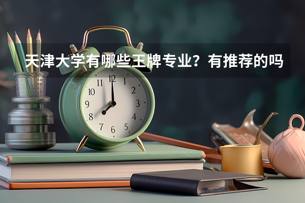 天津大学有哪些王牌专业？有推荐的吗？
