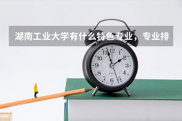 湖南工业大学有什么特色专业，专业排名如何