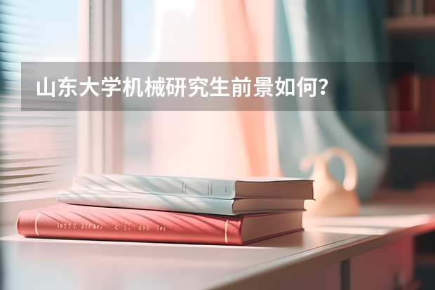 山东大学机械研究生前景如何？