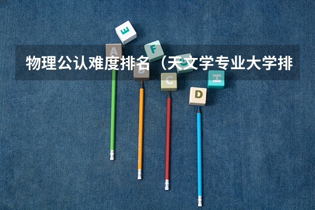 物理公认难度排名（天文学专业大学排名）