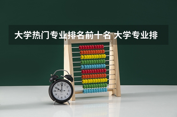 大学热门专业排名前十名 大学专业排名十大热门专业 大学排名前十的专业