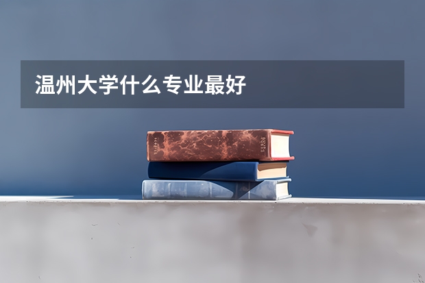 温州大学什么专业最好