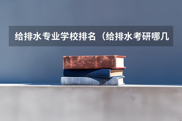 给排水专业学校排名（给排水考研哪几所学校比较好）