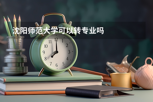 沈阳师范大学可以转专业吗