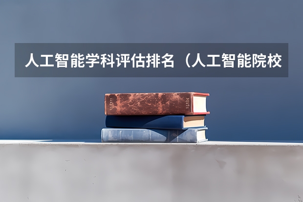 人工智能学科评估排名（人工智能院校排名）