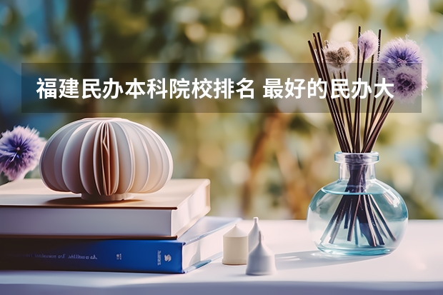 福建民办本科院校排名 最好的民办大学 国内民办本科排名