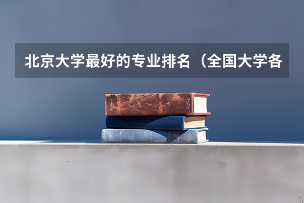 北京大学最好的专业排名（全国大学各专业排名一览表最新）