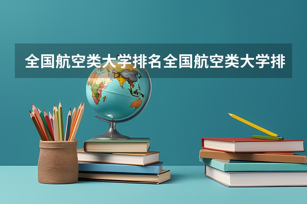 全国航空类大学排名全国航空类大学排名一览表 武汉大学专业排名一览表 全国排名前10的航空大学有那些 啊？