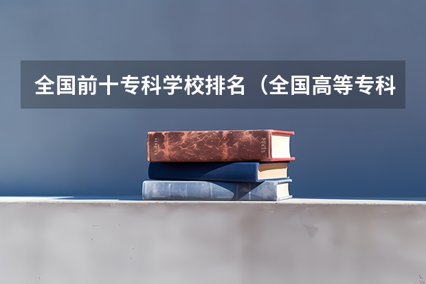 全国前十专科学校排名（全国高等专科学校排名前100）