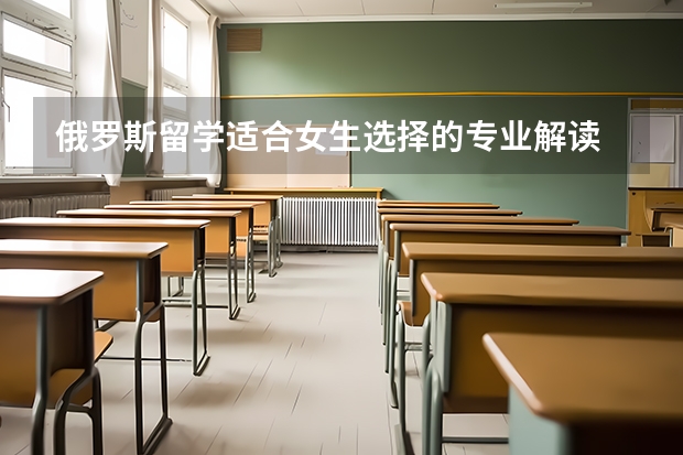俄罗斯留学适合女生选择的专业解读 深圳北理莫斯科大学的专业