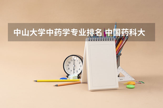 中山大学中药学专业排名 中国药科大学的王牌专业排名
