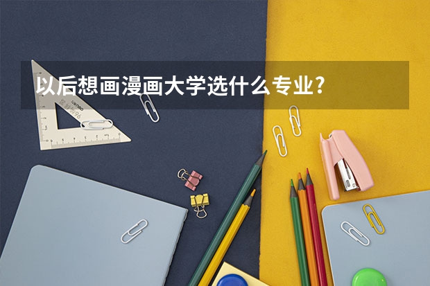 以后想画漫画大学选什么专业?
