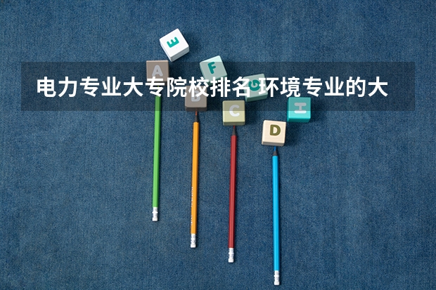 电力专业大专院校排名 环境专业的大学排名