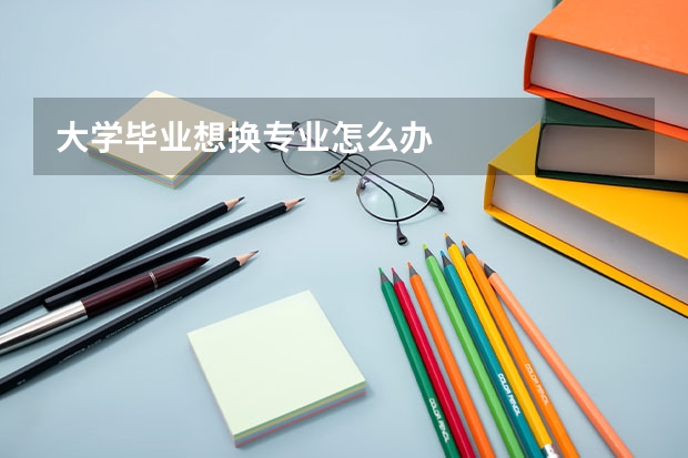 大学毕业想换专业怎么办
