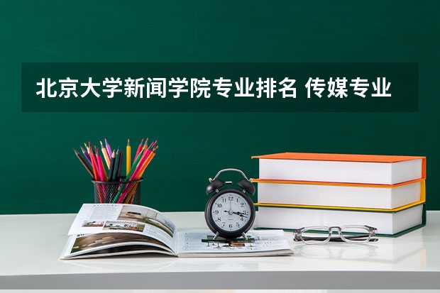 北京大学新闻学院专业排名 传媒专业大学排名及分数线