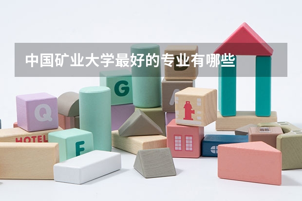 中国矿业大学最好的专业有哪些
