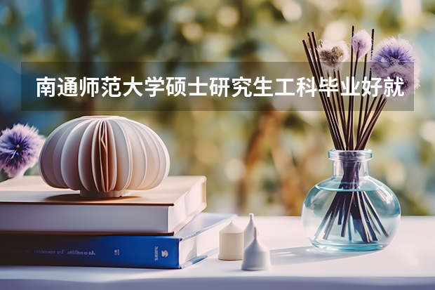 南通师范大学硕士研究生工科毕业好就业吗