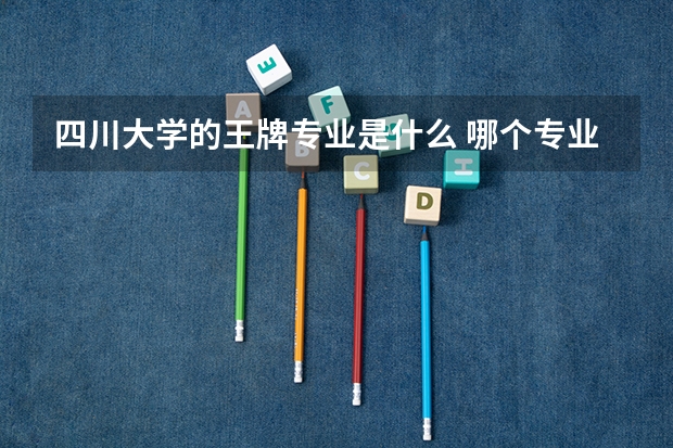 四川大学的王牌专业是什么 哪个专业最好