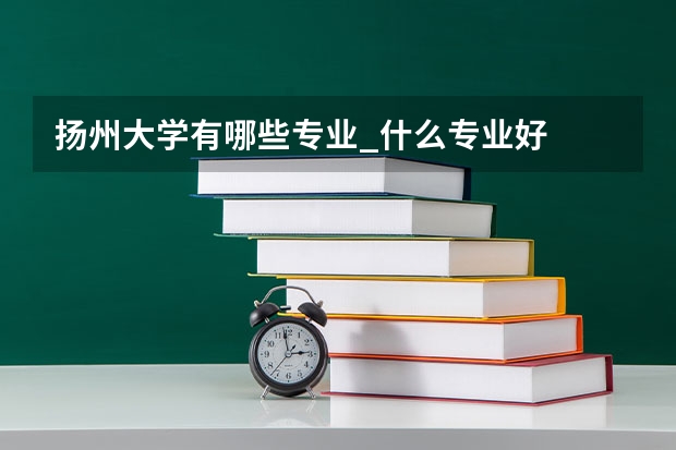 扬州大学有哪些专业_什么专业好