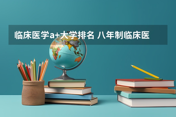 临床医学a+大学排名 八年制临床医学大学排名