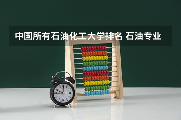 中国所有石油化工大学排名 石油专业大学排名是怎样的？