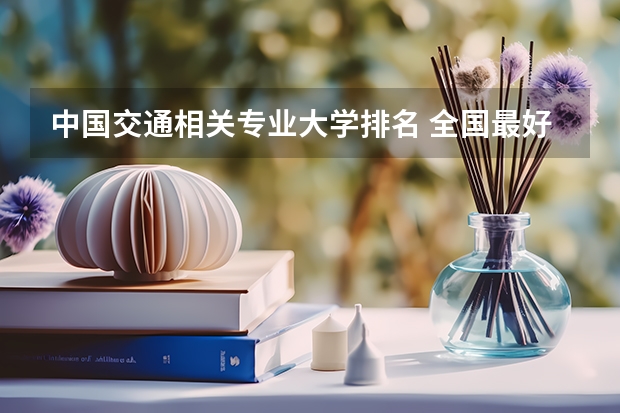 中国交通相关专业大学排名 全国最好的轨道交通学校排名