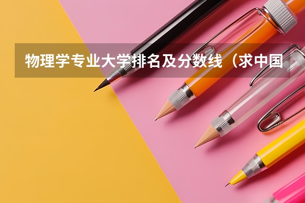 物理学专业大学排名及分数线（求中国大学物理学专业前20排名表）