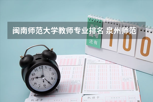闽南师范大学教师专业排名 泉州师范学院和闽南师范大学哪一个更好一些